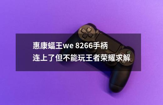 惠康蝠王we 8266手柄连上了但不能玩王者荣耀求解-第1张-游戏信息-龙启网