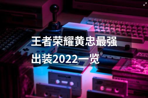 王者荣耀黄忠最强出装2022一览-第1张-游戏信息-龙启网