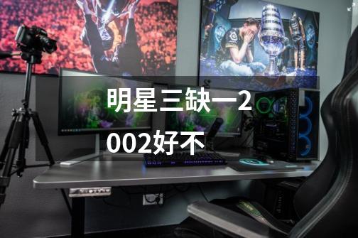 明星三缺一2002好不-第1张-游戏信息-龙启网