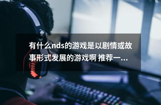 有什么nds的游戏是以剧情或故事形式发展的游戏啊 推荐一下，-第1张-游戏信息-龙启网