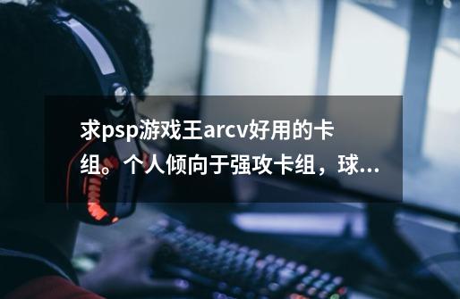 求psp游戏王arcv好用的卡组。个人倾向于强攻卡组，球大神帮帮忙帮忙组个-第1张-游戏信息-龙启网