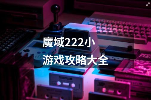 魔域2.22小游戏攻略大全-第1张-游戏信息-龙启网