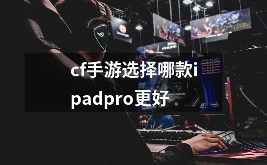 cf手游选择哪款ipadpro更好-第1张-游戏信息-龙启网