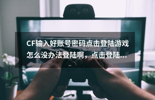 CF输入好账号密码点击登陆游戏怎么没办法登陆啊，点击登陆游戏什么都不出。也没反应-第1张-游戏信息-龙启网