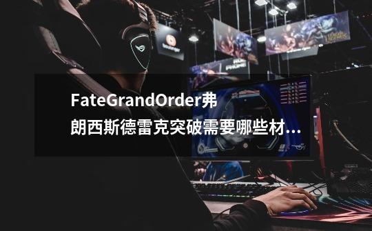 FateGrandOrder弗朗西斯德雷克突破需要哪些材料-第1张-游戏信息-龙启网