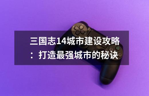 三国志14城市建设攻略：打造最强城市的秘诀-第1张-游戏信息-龙启网