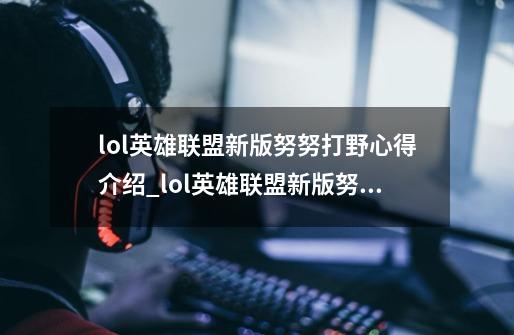 lol英雄联盟新版努努打野心得介绍_lol英雄联盟新版努努打野心得是什么-第1张-游戏信息-龙启网