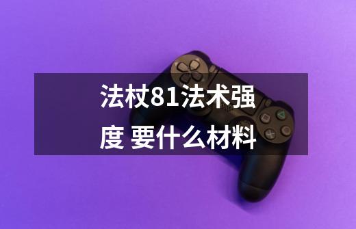 法杖81法术强度 要什么材料-第1张-游戏信息-龙启网