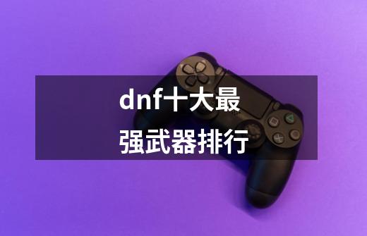 dnf十大最强武器排行-第1张-游戏信息-龙启网