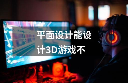 平面设计能设计3D游戏不-第1张-游戏信息-龙启网