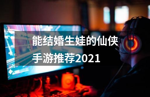 能结婚生娃的仙侠手游推荐2021-第1张-游戏信息-龙启网