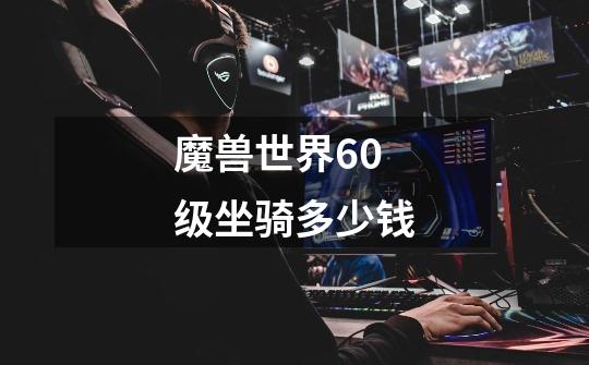 魔兽世界60级坐骑多少钱-第1张-游戏信息-龙启网