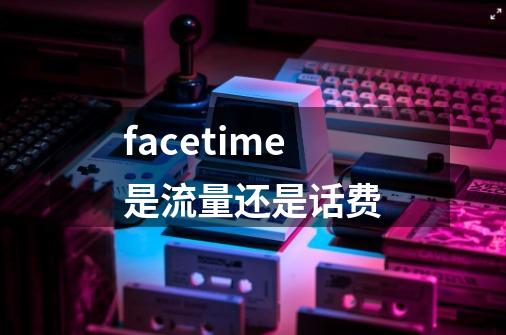 facetime是流量还是话费-第1张-游戏信息-龙启网