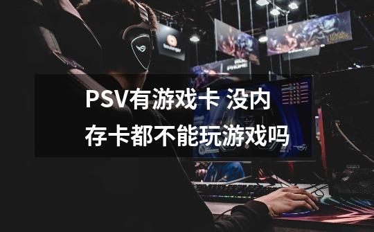 PSV有游戏卡 没内存卡都不能玩游戏吗-第1张-游戏信息-龙启网