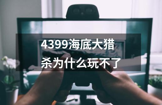 4399海底大猎杀为什么玩不了-第1张-游戏信息-龙启网