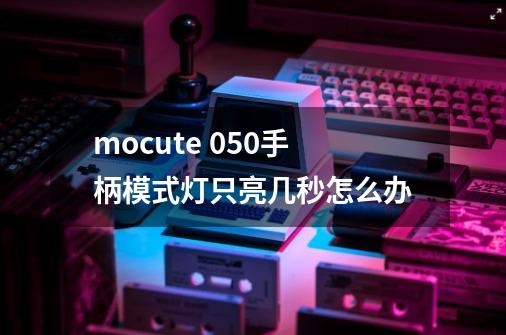 mocute 050手柄模式灯只亮几秒怎么办-第1张-游戏信息-龙启网