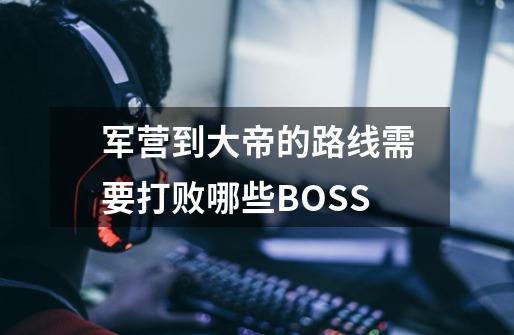 军营到大帝的路线需要打败哪些BOSS-第1张-游戏信息-龙启网