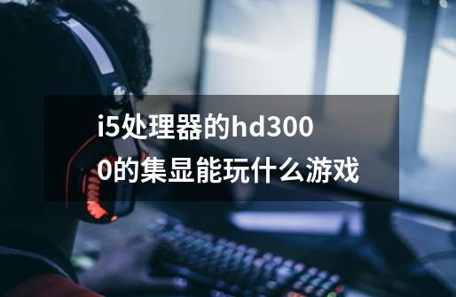 i5处理器的hd3000的集显能玩什么游戏-第1张-游戏信息-龙启网