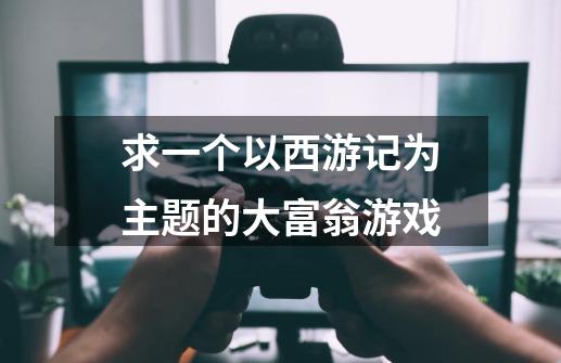 求一个以西游记为主题的大富翁游戏-第1张-游戏信息-龙启网