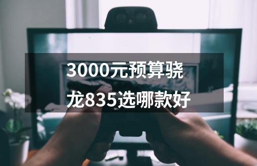 3000元预算骁龙835选哪款好-第1张-游戏信息-龙启网