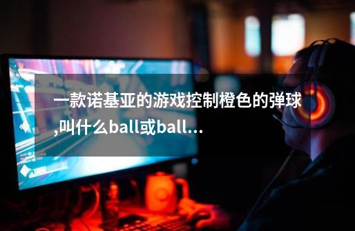 一款诺基亚的游戏控制橙色的弹球,叫什么ball或balls来着-第1张-游戏信息-龙启网