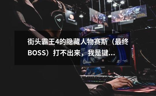 街头霸王4的隐藏人物赛斯（最终BOSS）打不出来，我是键盘族，只差几个角色没通过关了，大家有没有什么窍门-第1张-游戏信息-龙启网