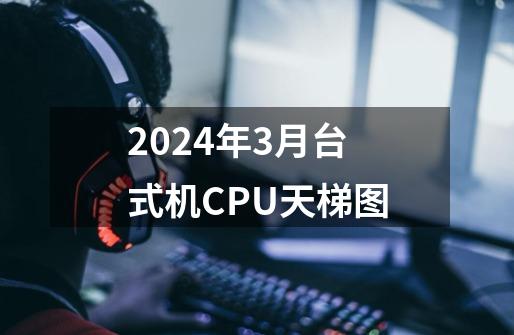 2024年3月台式机CPU天梯图-第1张-游戏信息-龙启网