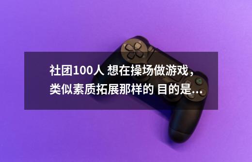 社团100人 想在操场做游戏，类似素质拓展那样的 目的是让大家互相认识了解信任-第1张-游戏信息-龙启网