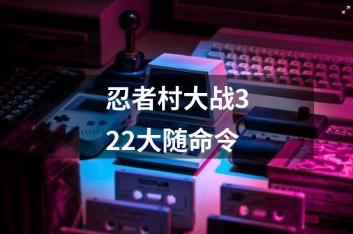 忍者村大战3.22大随命令-第1张-游戏信息-龙启网