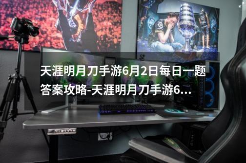 天涯明月刀手游6月2日每日一题答案攻略-天涯明月刀手游6月2日每日一题答案是什么-第1张-游戏信息-龙启网