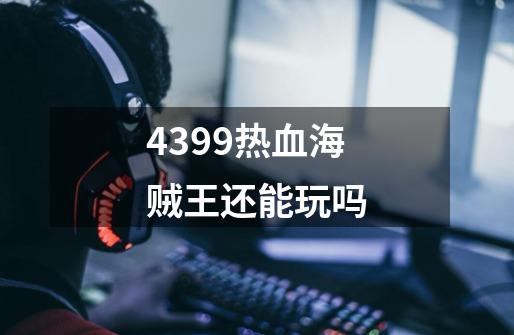 4399热血海贼王还能玩吗-第1张-游戏信息-龙启网