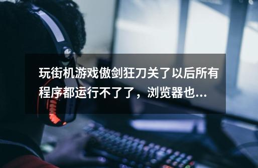 玩街机游戏傲剑狂刀关了以后所有程序都运行不了了，浏览器也打不开只能聊QQ，请大家帮忙解决一下-第1张-游戏信息-龙启网