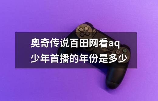 奥奇传说百田网看aq少年首播的年份是多少-第1张-游戏信息-龙启网