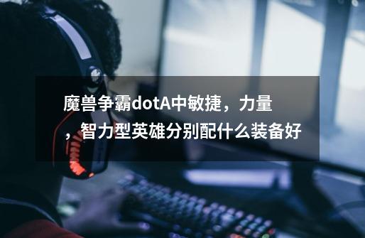 魔兽争霸dotA中敏捷，力量，智力型英雄分别配什么装备好-第1张-游戏信息-龙启网