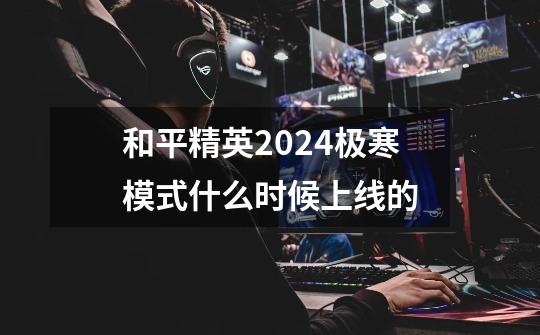 和平精英2024极寒模式什么时候上线的-第1张-游戏信息-龙启网