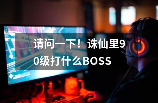 请问一下！诛仙里90级打什么BOSS-第1张-游戏信息-龙启网