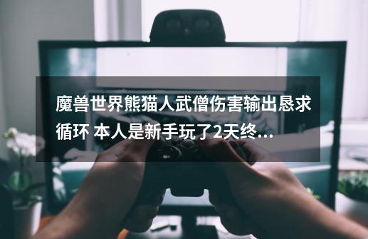 魔兽世界熊猫人武僧伤害输出恳求循环 本人是新手玩了2天终于到了24级 今天进入副本别人都说我伤害打不上去-第1张-游戏信息-龙启网