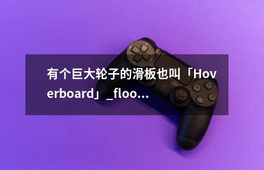 有个巨大轮子的滑板也叫「Hoverboard」_floorboards音标-第1张-游戏信息-龙启网