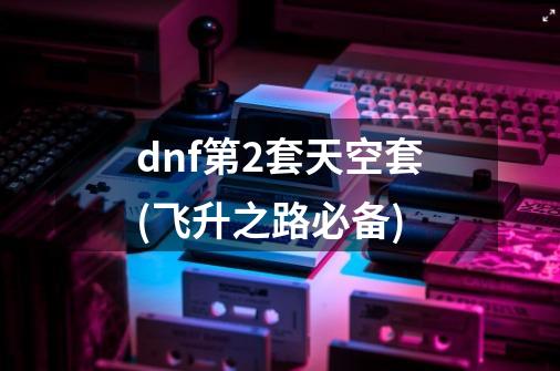 dnf第2套天空套(飞升之路必备)-第1张-游戏信息-龙启网