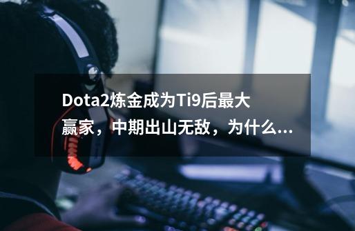 Dota2炼金成为Ti9后最大赢家，中期出山无敌，为什么削弱后反而更强了-第1张-游戏信息-龙启网