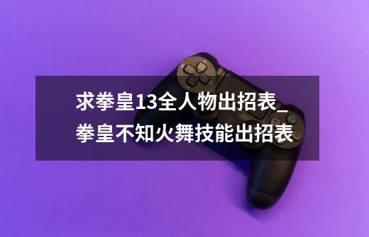 求拳皇13全人物出招表_拳皇不知火舞技能出招表-第1张-游戏信息-龙启网