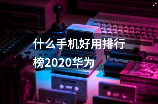 什么手机好用排行榜2020华为-第1张-游戏信息-龙启网