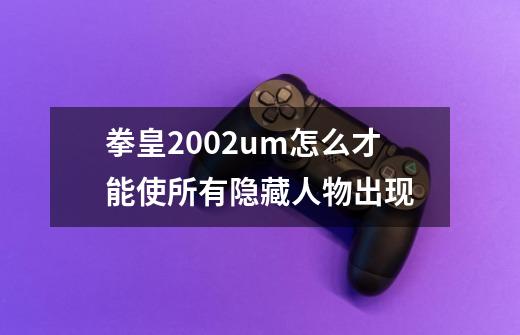 拳皇2002um怎么才能使所有隐藏人物出现-第1张-游戏信息-龙启网