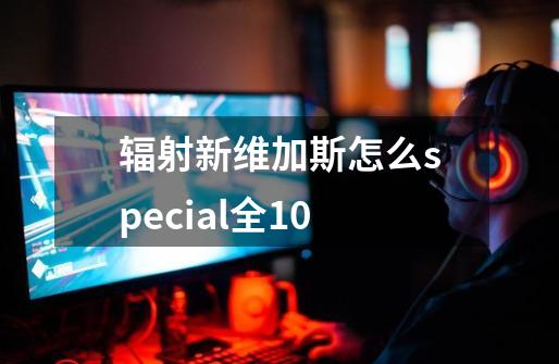 辐射新维加斯怎么special全10-第1张-游戏信息-龙启网