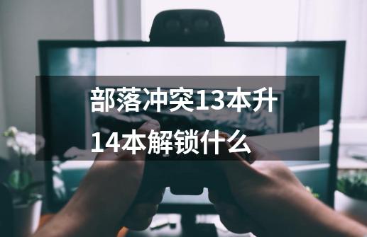 部落冲突13本升14本解锁什么-第1张-游戏信息-龙启网