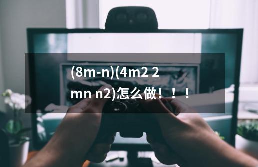 (8m-n)(4m^2 2mn n^2)怎么做！！！-第1张-游戏信息-龙启网