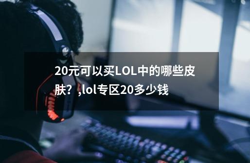 20元可以买LOL中的哪些皮肤？,lol专区20多少钱-第1张-游戏信息-龙启网