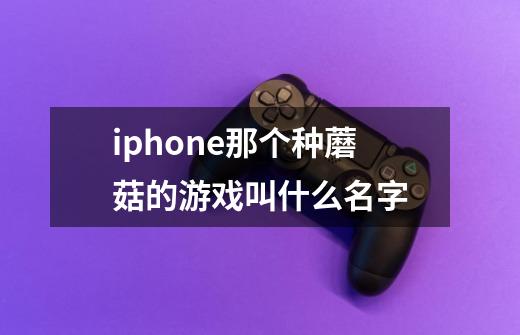 iphone那个种蘑菇的游戏叫什么名字-第1张-游戏信息-龙启网