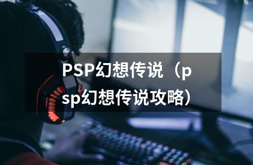 PSP幻想传说（psp幻想传说攻略）-第1张-游戏信息-龙启网