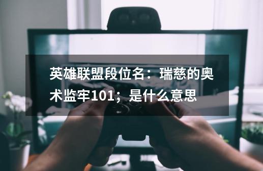 英雄联盟段位名：瑞慈的奥术监牢101；是什么意思-第1张-游戏信息-龙启网